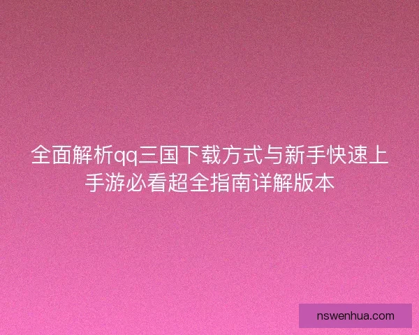 全面解析qq三国下载方式与新手快速上手游必看超全指南详解版本