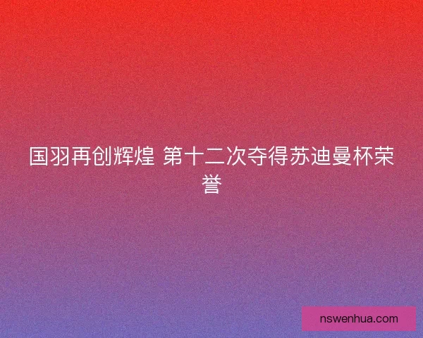 国羽再创辉煌 第十二次夺得苏迪曼杯荣誉